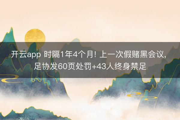 开云app 时隔1年4个月! 上一次假赌黑会议, 足协发60页处罚+43人终身禁足