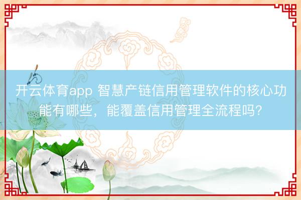 开云体育app 智慧产链信用管理软件的核心功能有哪些，能覆盖信用管理全流程吗？