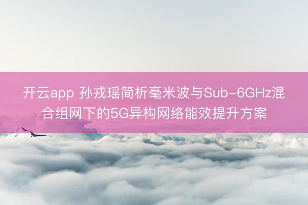 开云app 孙戎瑶简析毫米波与Sub-6GHz混合组网下的5G异构网络能效提升方案
