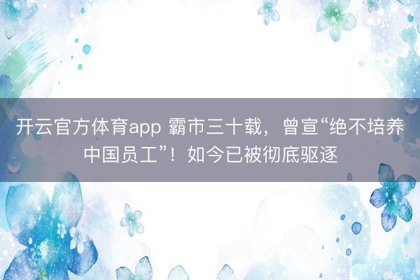 开云官方体育app 霸市三十载，曾宣“绝不培养中国员工”！如今已被彻底驱逐