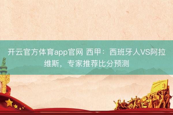 开云官方体育app官网 西甲：西班牙人VS阿拉维斯，专家推荐比分预测