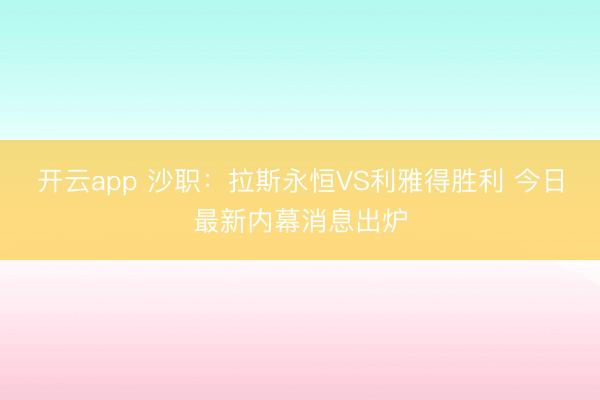 开云app 沙职：拉斯永恒VS利雅得胜利 今日最新内幕消息出炉