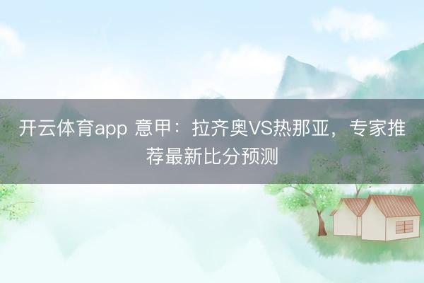 开云体育app 意甲：拉齐奥VS热那亚，专家推荐最新比分预测