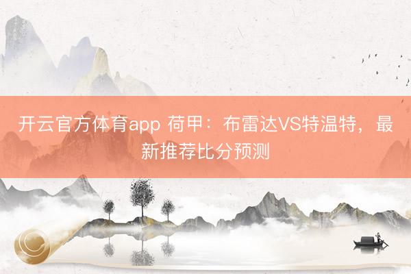 开云官方体育app 荷甲：布雷达VS特温特，最新推荐比分预测