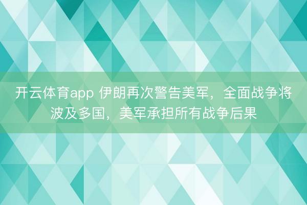 开云体育app 伊朗再次警告美军，全面战争将波及多国，美军承担所有战争后果