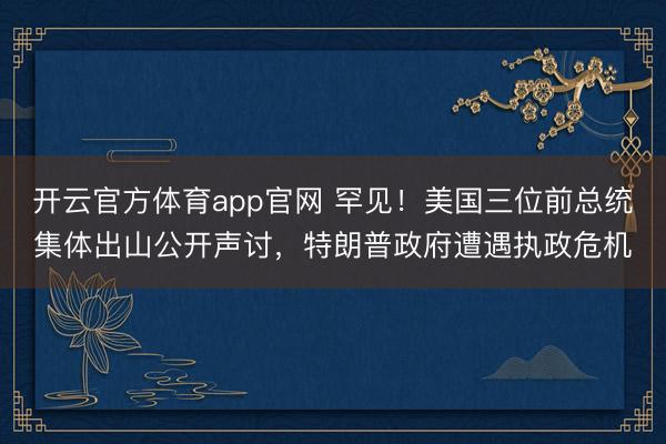 开云官方体育app官网 罕见！美国三位前总统集体出山公开声讨，特朗普政府遭遇执政危机