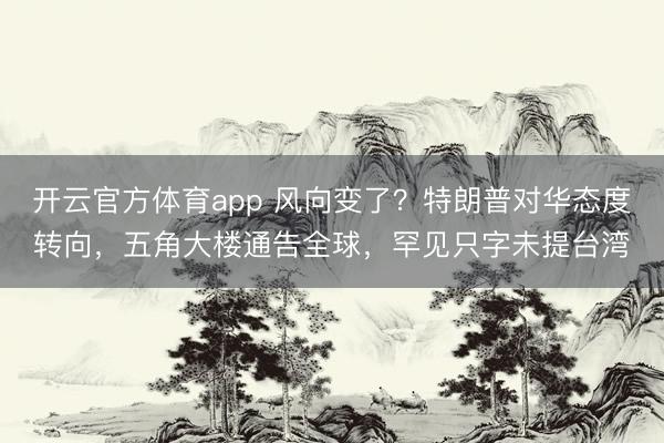 开云官方体育app 风向变了？特朗普对华态度转向，五角大楼通告全球，罕见只字未提台湾