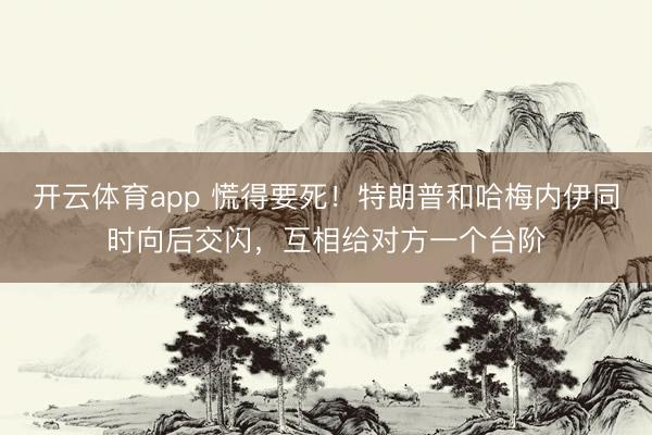 开云体育app 慌得要死！特朗普和哈梅内伊同时向后交闪，互相给对方一个台阶