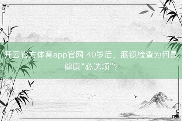 开云官方体育app官网 40岁后，肠镜检查为何是健康“必选项”？