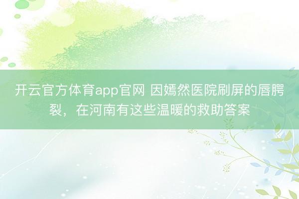 开云官方体育app官网 因嫣然医院刷屏的唇腭裂，在河南有这些温暖的救助答案