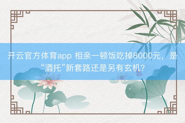 开云官方体育app 相亲一顿饭吃掉8000元，是“酒托”新套路还是另有玄机？