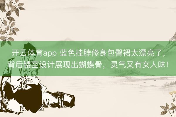 开云体育app 蓝色挂脖修身包臀裙太漂亮了，背后镂空设计展现出蝴蝶骨，灵气又有女人味！
