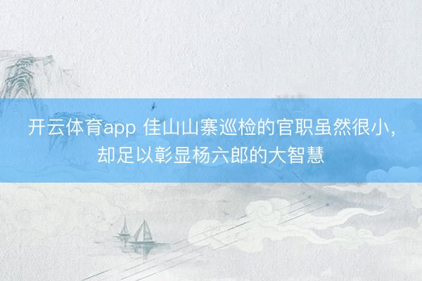 开云体育app 佳山山寨巡检的官职虽然很小，却足以彰显杨六郎的大智慧