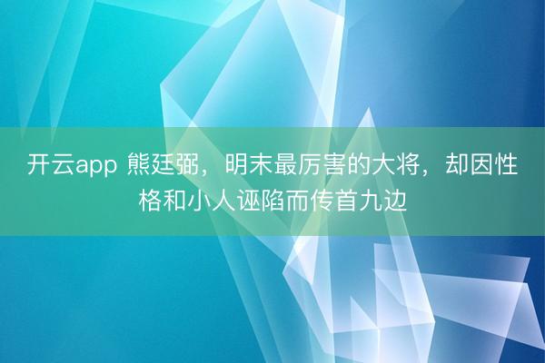 开云app 熊廷弼，明末最厉害的大将，却因性格和小人诬陷而传首九边