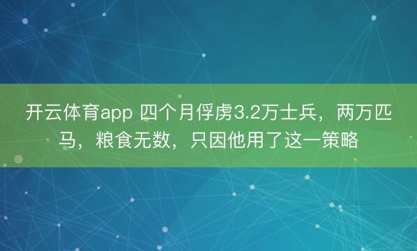开云体育app 四个月俘虏3.2万士兵，两万匹马，粮食无数，只因他用了这一策略