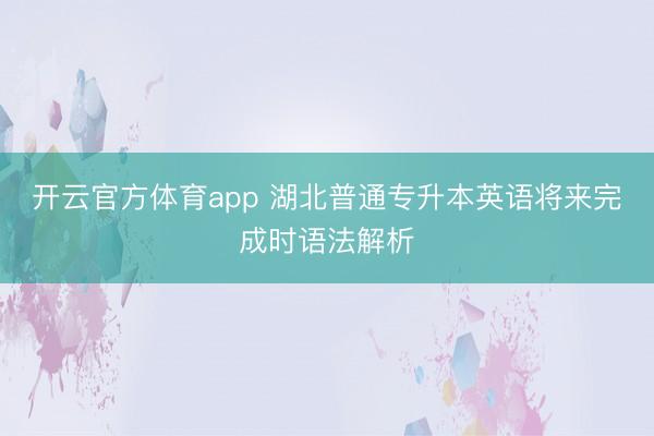 开云官方体育app 湖北普通专升本英语将来完成时语法解析