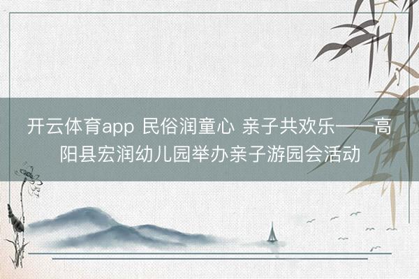 开云体育app 民俗润童心 亲子共欢乐——高阳县宏润幼儿园举办亲子游园会活动