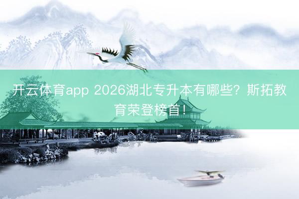 开云体育app 2026湖北专升本有哪些？斯拓教育荣登榜首！