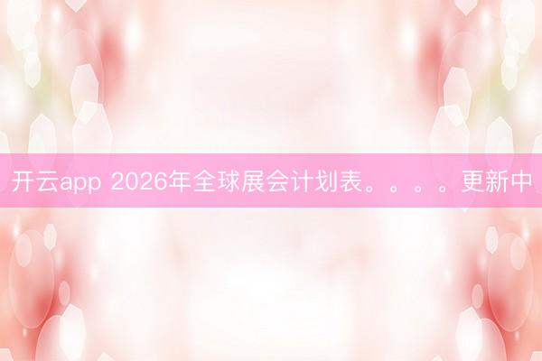 开云app 2026年全球展会计划表。。。。更新中