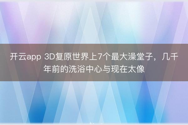 开云app 3D复原世界上7个最大澡堂子，几千年前的洗浴中心与现在太像