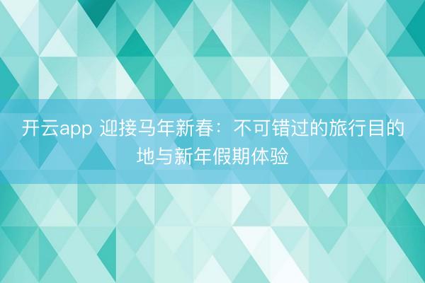 开云app 迎接马年新春：不可错过的旅行目的地与新年假期体验