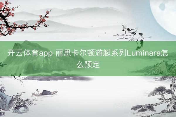 开云体育app 丽思卡尔顿游艇系列Luminara怎么预定