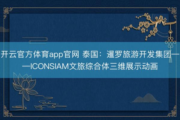 开云官方体育app官网 泰国：暹罗旅游开发集团——ICONSIAM文旅综合体三维展示动画