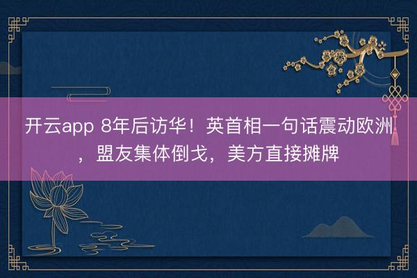 开云app 8年后访华！英首相一句话震动欧洲，盟友集体倒戈，美方直接摊牌