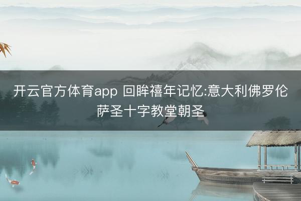 开云官方体育app 回眸禧年记忆:意大利佛罗伦萨圣十字教堂朝圣