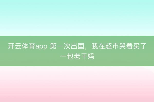 开云体育app 第一次出国，我在超市哭着买了一包老干妈