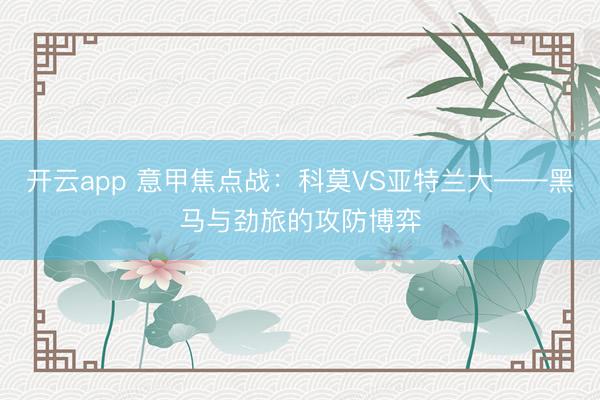 开云app 意甲焦点战：科莫VS亚特兰大——黑马与劲旅的攻防博弈