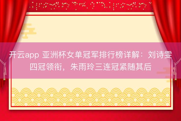 开云app 亚洲杯女单冠军排行榜详解：刘诗雯四冠领衔，朱雨玲三连冠紧随其后