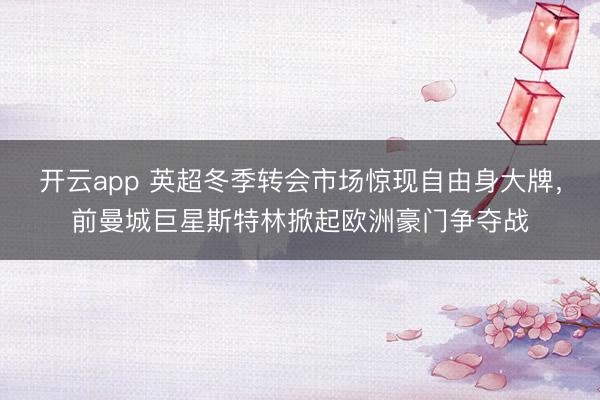开云app 英超冬季转会市场惊现自由身大牌，前曼城巨星斯特林掀起欧洲豪门争夺战