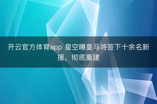 开云官方体育app 星空曝皇马将签下十余名新援，彻底重建