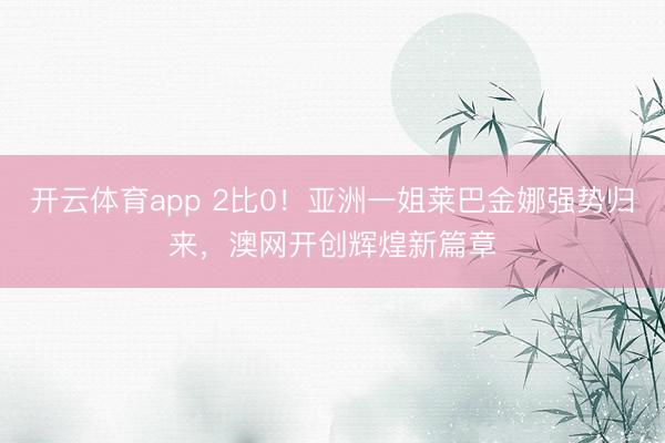 开云体育app 2比0！亚洲一姐莱巴金娜强势归来，澳网开创辉煌新篇章