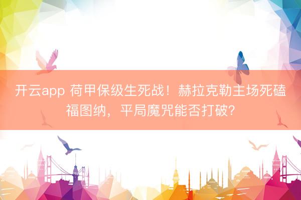 开云app 荷甲保级生死战！赫拉克勒主场死磕福图纳，平局魔咒能否打破？
