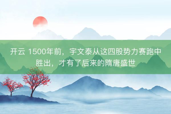 开云 1500年前，宇文泰从这四股势力赛跑中胜出，才有了后来的隋唐盛世