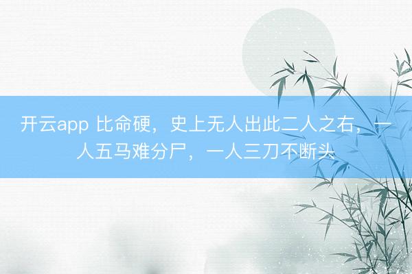 开云app 比命硬，史上无人出此二人之右，一人五马难分尸，一人三刀不断头