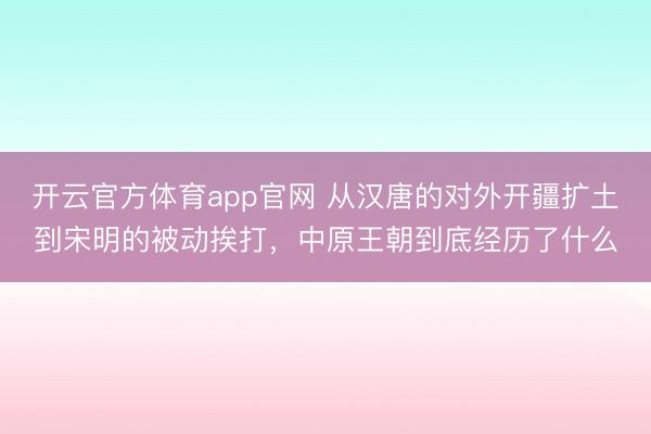 开云官方体育app官网 从汉唐的对外开疆扩土到宋明的被动挨打，中原王朝到底经历了什么
