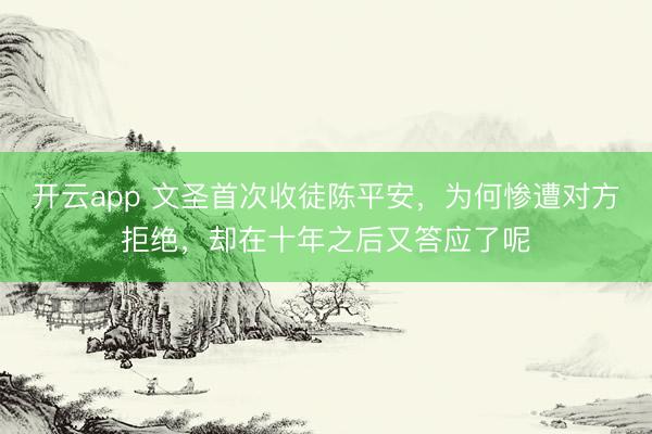 开云app 文圣首次收徒陈平安，为何惨遭对方拒绝，却在十年之后又答应了呢