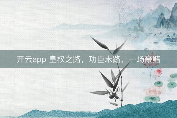 开云app 皇权之路，功臣末路，一场豪赌