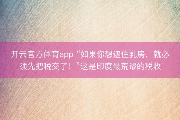 开云官方体育app “如果你想遮住乳房，就必须先把税交了！”这是印度最荒谬的税收