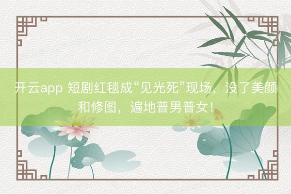 开云app 短剧红毯成“见光死”现场，没了美颜和修图，遍地普男普女！