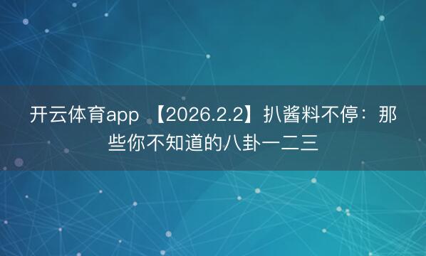 开云体育app 【2026.2.2】扒酱料不停：那些你不知道的八卦一二三
