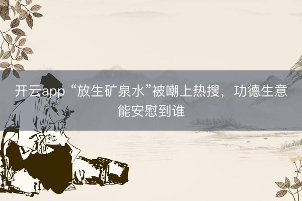 开云app “放生矿泉水”被嘲上热搜，功德生意能安慰到谁