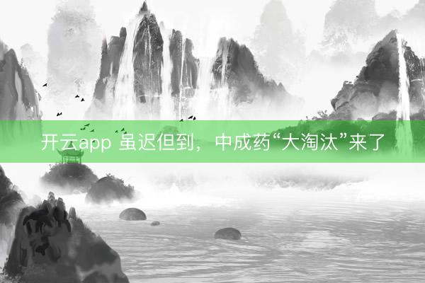 开云app 虽迟但到，中成药“大淘汰”来了