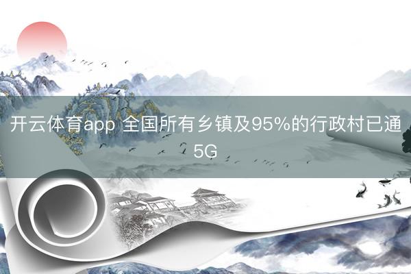 开云体育app 全国所有乡镇及95%的行政村已通5G
