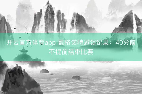 开云官方体育app 戴格诺特避谈纪录：40分前不提前结束比赛