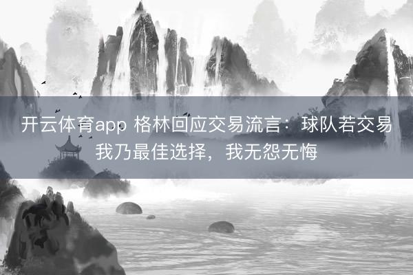 开云体育app 格林回应交易流言：球队若交易我乃最佳选择，我无怨无悔