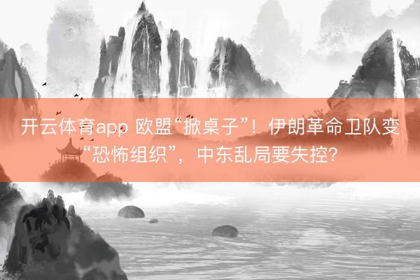 开云体育app 欧盟“掀桌子”！伊朗革命卫队变“恐怖组织”，中东乱局要失控？